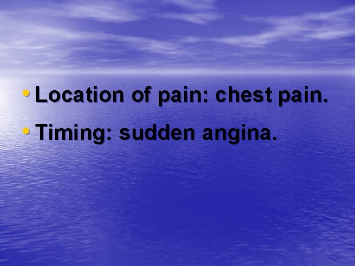  • Location of pain: chest pain. • Timing: sudden angina. 