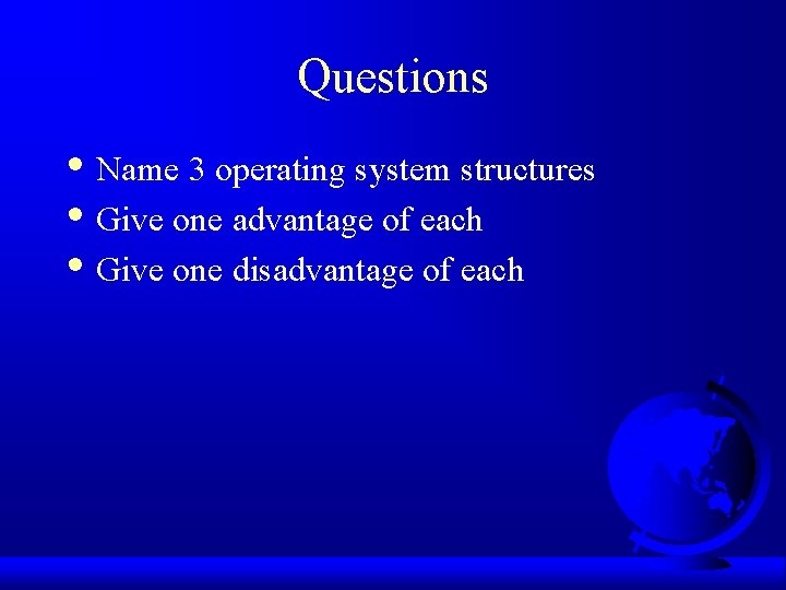 Questions • Name 3 operating system structures • Give one advantage of each •