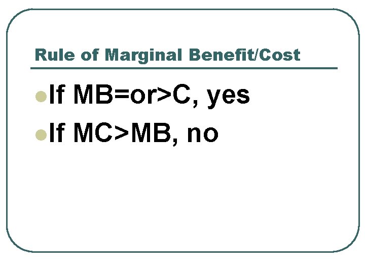 Rule of Marginal Benefit/Cost l. If MB=or>C, yes l. If MC>MB, no Rule of Marginal Benefit/Cost l. If MB=or>C, yes l. If MC>MB, no