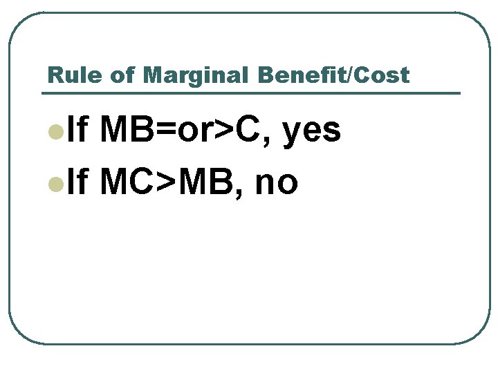 Rule of Marginal Benefit/Cost l. If MB=or>C, yes l. If MC>MB, no 