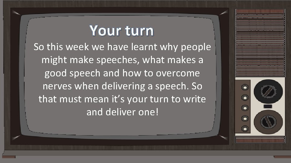 Your turn So this week we have learnt why people might make speeches, what