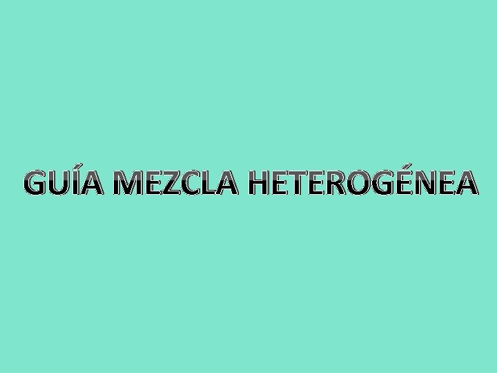 GUÍA MEZCLA HETEROGÉNEA 