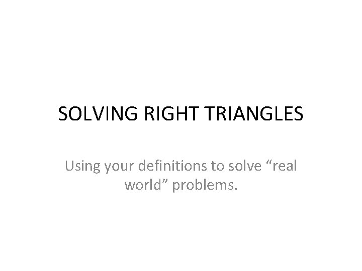 SOLVING RIGHT TRIANGLES Using your definitions to solve “real world” problems. 