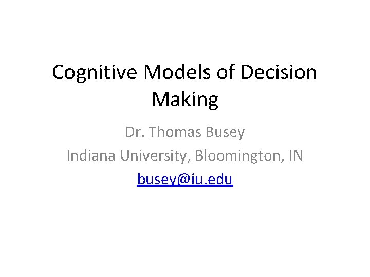 Cognitive Models of Decision Making Dr. Thomas Busey Indiana University, Bloomington, IN busey@iu. edu