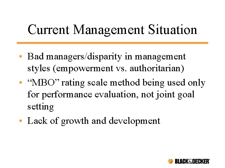 Current Management Situation • Bad managers/disparity in management styles (empowerment vs. authoritarian) • “MBO”