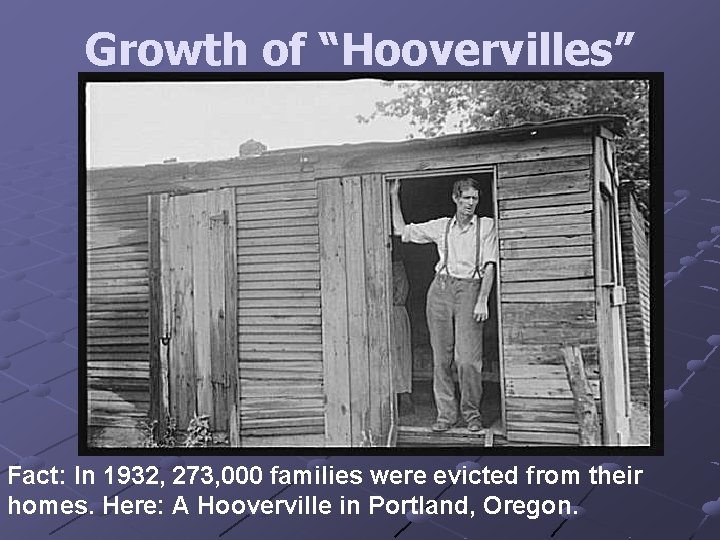 Growth of “Hoovervilles” Fact: In 1932, 273, 000 families were evicted from their homes.