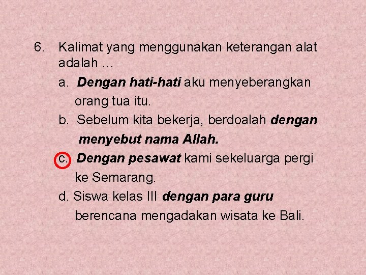 6. Kalimat yang menggunakan keterangan alat adalah … a. Dengan hati-hati aku menyeberangkan orang