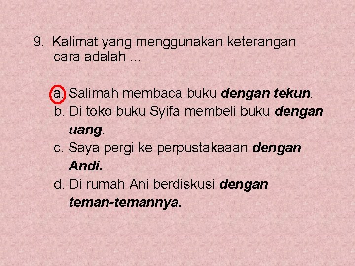 9. Kalimat yang menggunakan keterangan cara adalah … a. Salimah membaca buku dengan tekun.