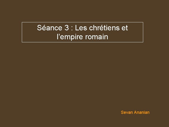 Séance 3 : Les chrétiens et l’empire romain Sevan Ananian 