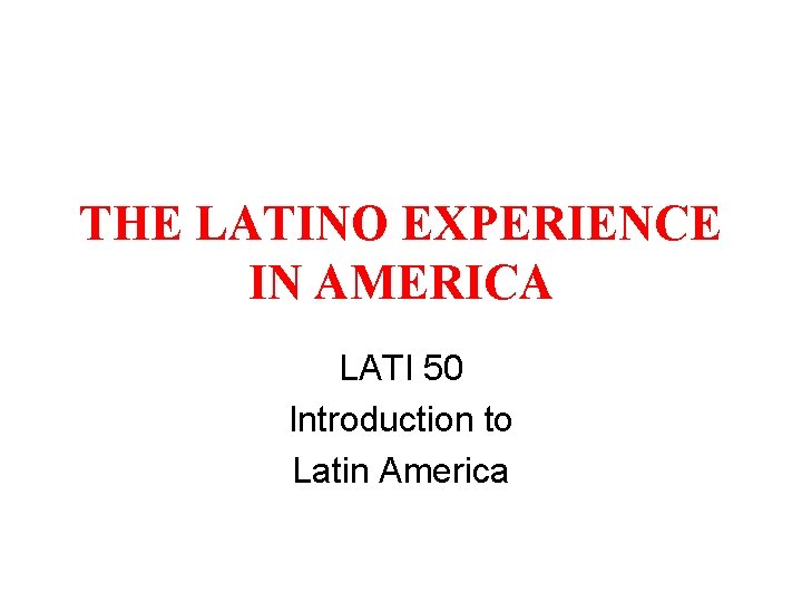 THE LATINO EXPERIENCE IN AMERICA LATI 50 Introduction to Latin America 