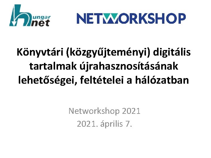 Könyvtári (közgyűjteményi) digitális tartalmak újrahasznosításának lehetőségei, feltételei a hálózatban Networkshop 2021. április 7. 