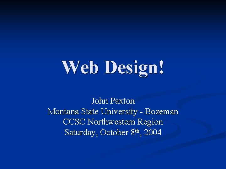 Web Design! John Paxton Montana State University - Bozeman CCSC Northwestern Region Saturday, October