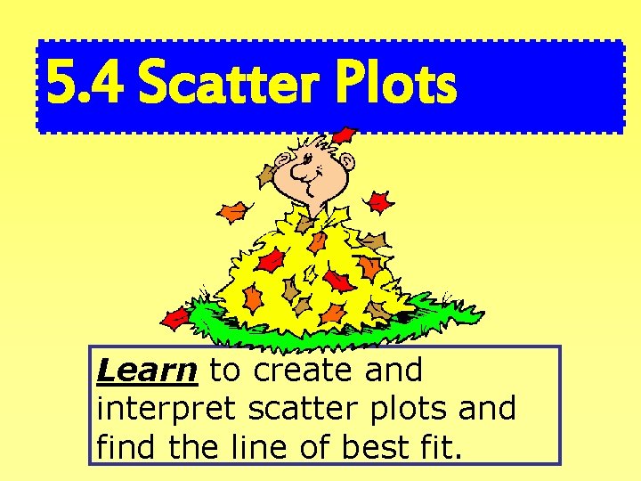 5. 4 Scatter Plots Learn to create and interpret scatter plots and find the