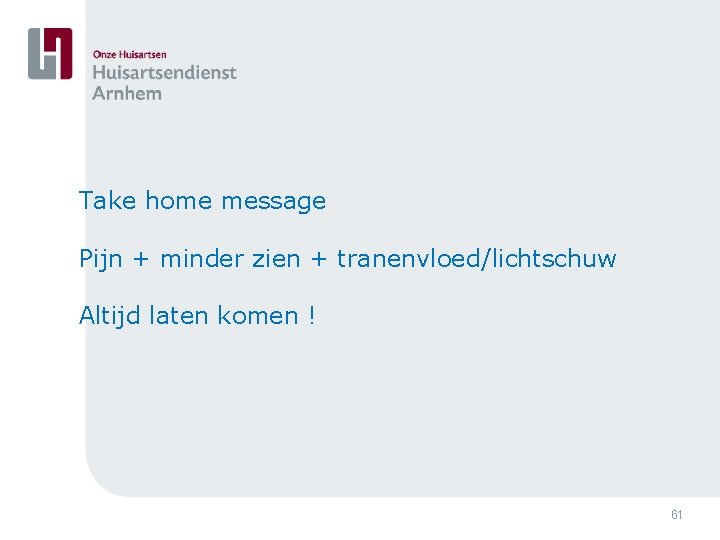 Take home message Pijn + minder zien + tranenvloed/lichtschuw Altijd laten komen ! 61