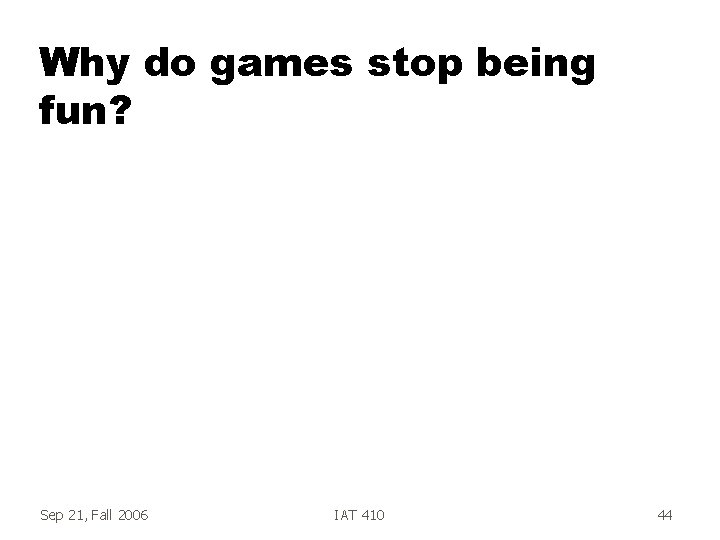 Why do games stop being fun? Sep 21, Fall 2006 IAT 410 44 Why do games stop being fun? Sep 21, Fall 2006 IAT 410 44