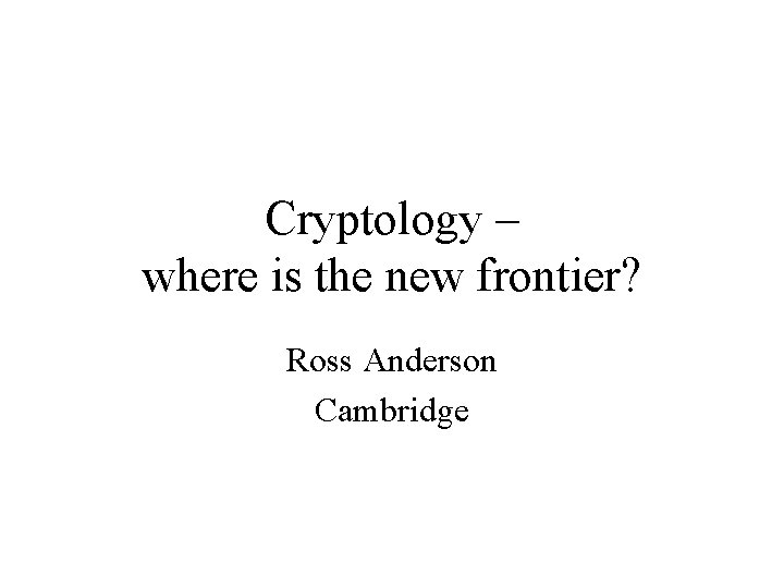 Cryptology – where is the new frontier? Ross Anderson Cambridge 