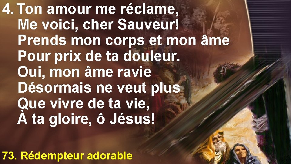 4. Ton amour me réclame, Me voici, cher Sauveur! Prends mon corps et mon