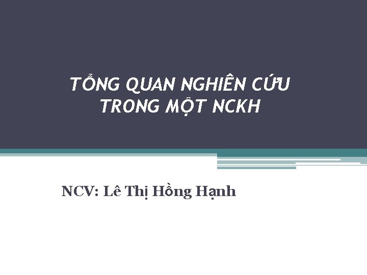 TỔNG QUAN NGHIÊN CỨU TRONG MỘT NCKH NCV: Lê Thị Hồng Hạnh 