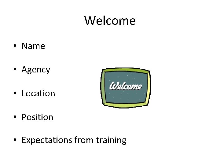 Welcome • Name • Agency • Location • Position • Expectations from training 