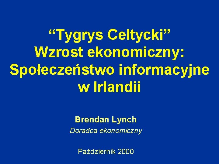 “Tygrys Celtycki” Wzrost ekonomiczny: Społeczeństwo informacyjne w Irlandii Brendan Lynch Doradca ekonomiczny Październik 2000