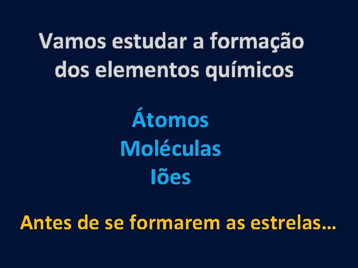 Vamos estudar a formação dos elementos químicos Átomos Moléculas Iões Antes de se formarem