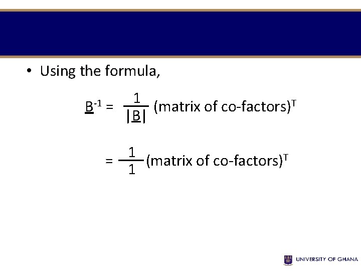  • Using the formula, B-1 1 = (matrix of co-factors)T |B| 1 =