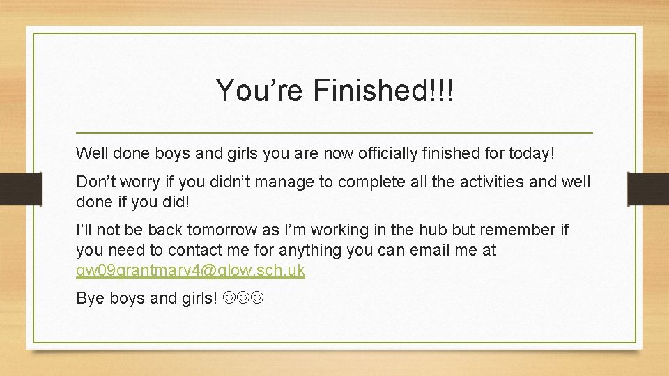 You’re Finished!!! Well done boys and girls you are now officially finished for today!