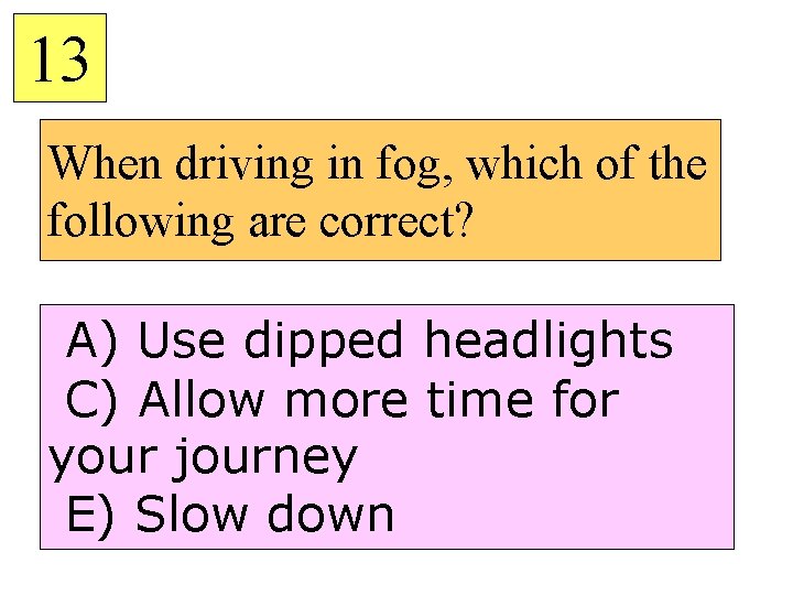 13 When driving in fog, which of the following are correct? A) Use dipped