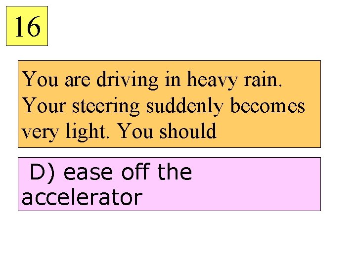 16 You are driving in heavy rain. Your steering suddenly becomes very light. You