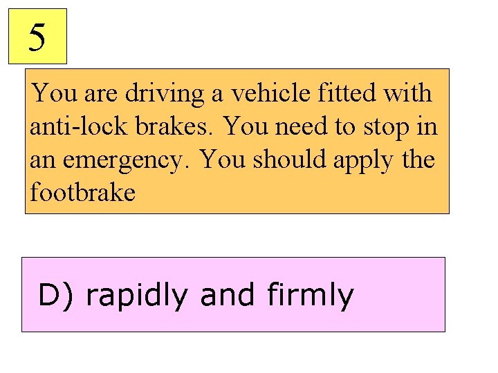 5 You are driving a vehicle fitted with anti-lock brakes. You need to stop