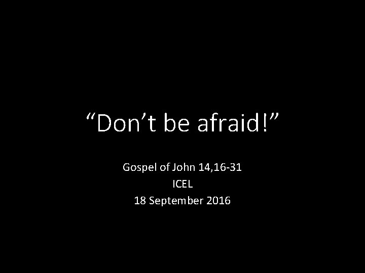 “Don’t be afraid!” Gospel of John 14, 16 -31 ICEL 18 September 2016 