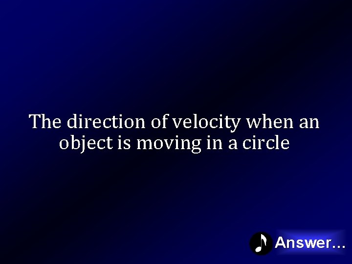 The direction of velocity when an object is moving in a circle Answer… 