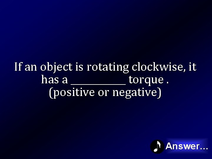 If an object is rotating clockwise, it has a ______ torque. (positive or negative)