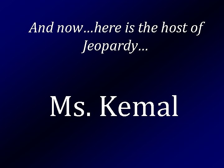 And now…here is the host of Jeopardy… Ms. Kemal 