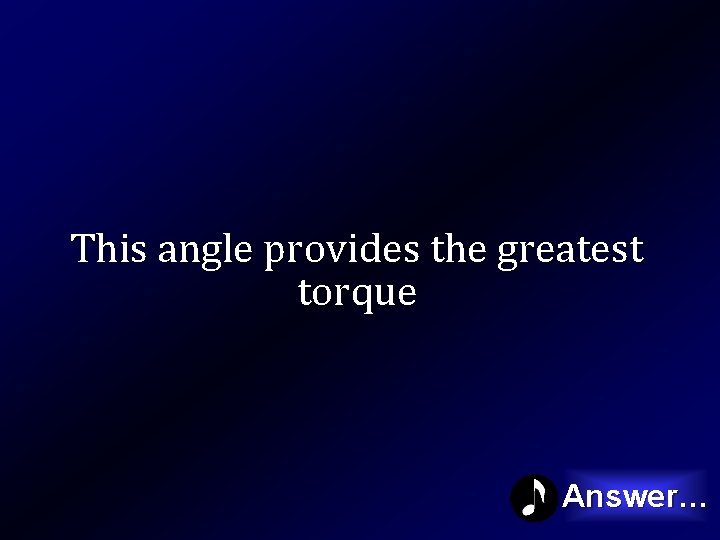 This angle provides the greatest torque Answer… 