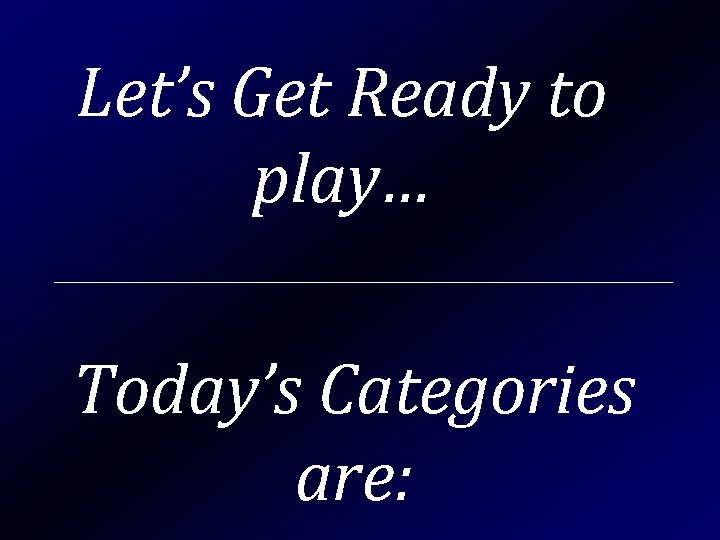 Let’s Get Ready to play… Today’s Categories are: 
