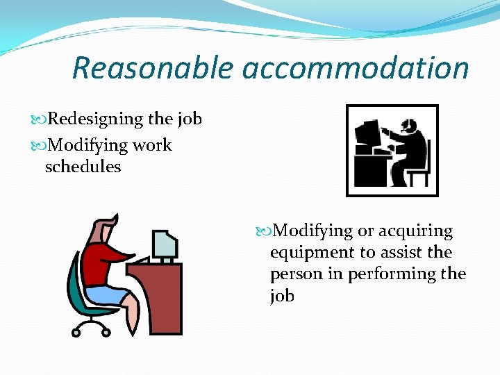 Reasonable accommodation Redesigning the job Modifying work schedules Modifying or acquiring equipment to assist