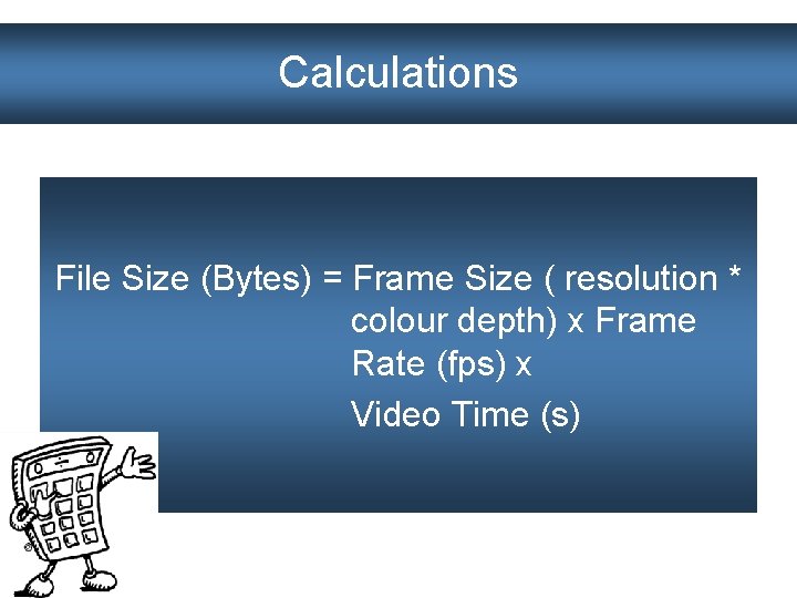 Calculations File Size (Bytes) = Frame Size ( resolution * colour depth) x Frame