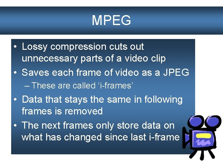 MPEG • Lossy compression cuts out unnecessary parts of a video clip • Saves