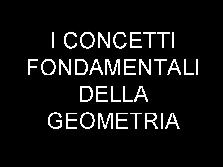 I CONCETTI FONDAMENTALI DELLA GEOMETRIA 