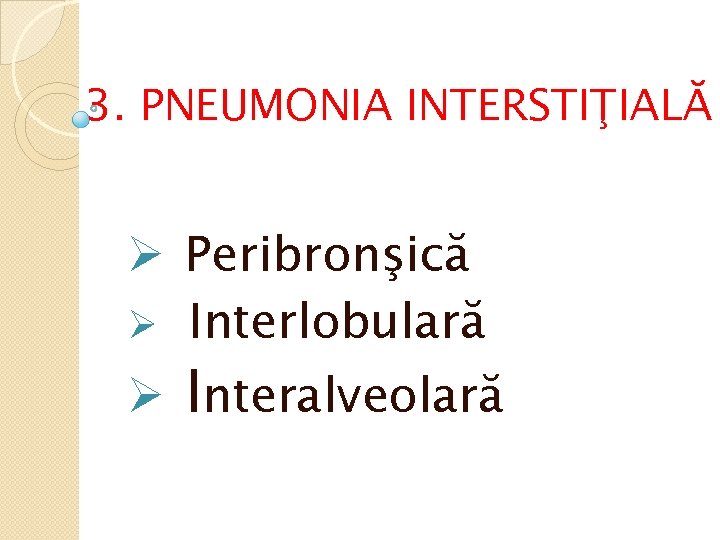 3. PNEUMONIA INTERSTIŢIALĂ Ø Peribronşică Ø Interlobulară Ø Interalveolară 