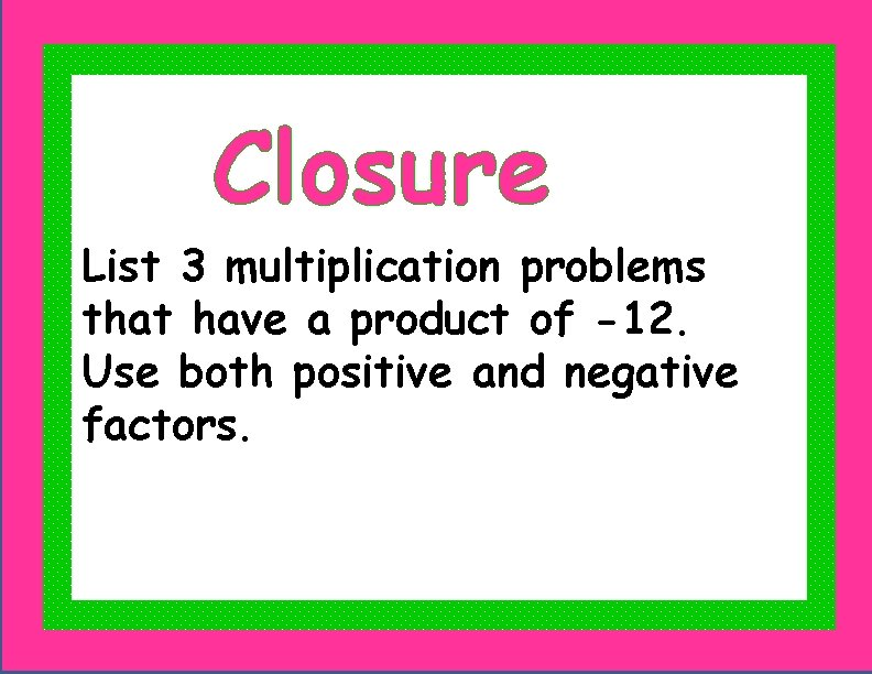 Closure List 3 multiplication problems that have a product of -12. Use both positive