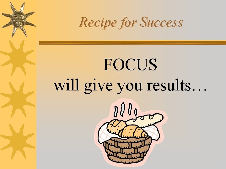 Recipe for Success FOCUS will give you results… 