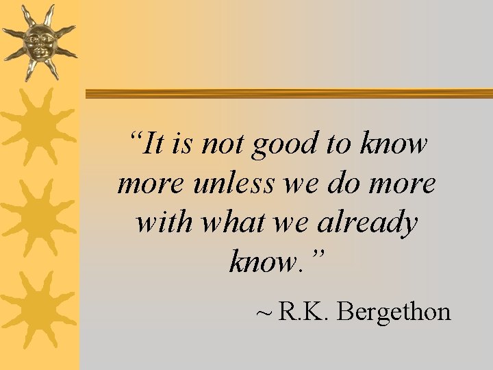 “It is not good to know more unless we do more with what we
