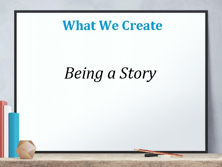 What We Create Being a Story 