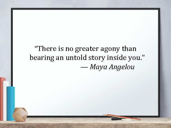 “There is no greater agony than bearing an untold story inside you. ” —