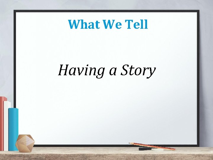 What We Tell Having a Story 