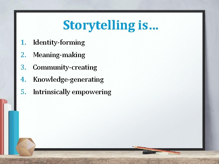 Storytelling is… 1. Identity-forming 2. Meaning-making 3. Community-creating 4. Knowledge-generating 5. Intrinsically empowering 