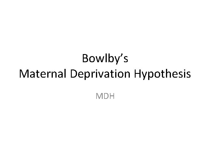 Bowlby’s Maternal Deprivation Hypothesis MDH 