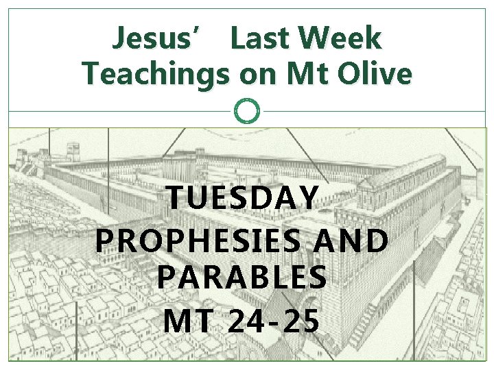 Jesus’ Last Week Teachings on Mt Olive TUESDAY PROPHESIES AND PARABLES MT 24 -25
